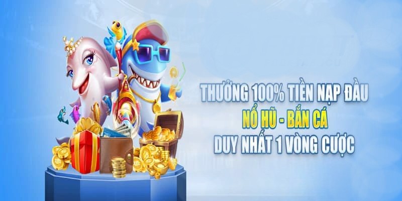 Tặng thưởng 100% khi tham gia sảnh Nổ hũ - Bắn cá